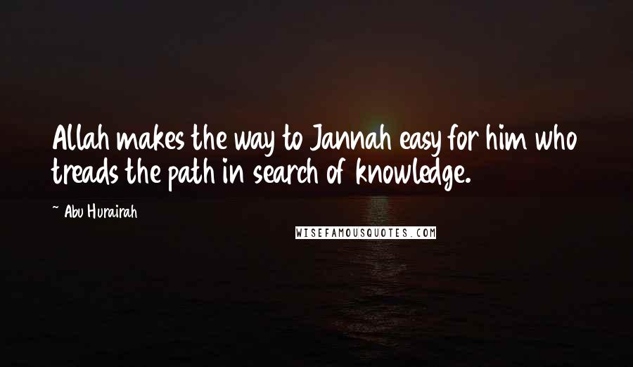 Abu Hurairah Quotes: Allah makes the way to Jannah easy for him who treads the path in search of knowledge.