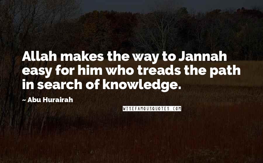 Abu Hurairah Quotes: Allah makes the way to Jannah easy for him who treads the path in search of knowledge.