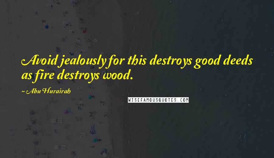 Abu Hurairah Quotes: Avoid jealously for this destroys good deeds as fire destroys wood.