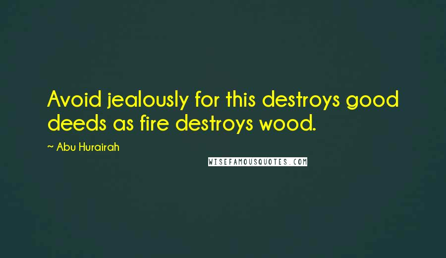 Abu Hurairah Quotes: Avoid jealously for this destroys good deeds as fire destroys wood.