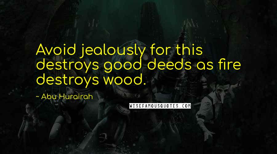 Abu Hurairah Quotes: Avoid jealously for this destroys good deeds as fire destroys wood.