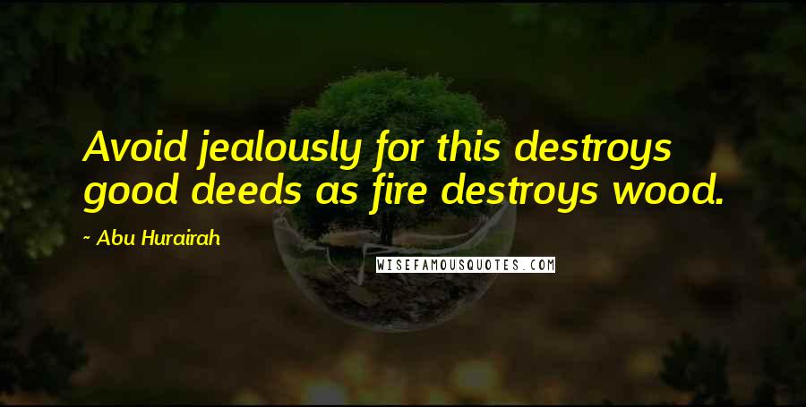 Abu Hurairah Quotes: Avoid jealously for this destroys good deeds as fire destroys wood.