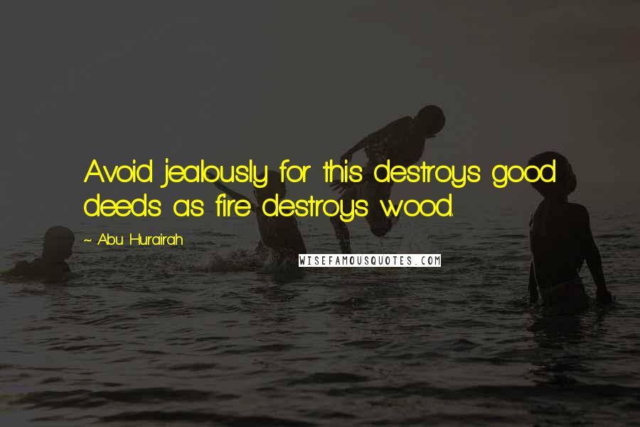 Abu Hurairah Quotes: Avoid jealously for this destroys good deeds as fire destroys wood.