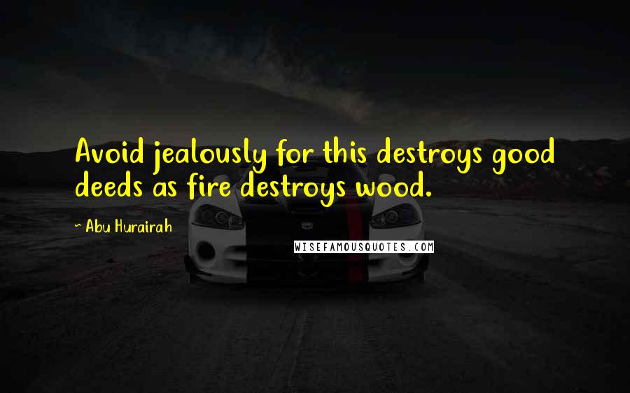 Abu Hurairah Quotes: Avoid jealously for this destroys good deeds as fire destroys wood.