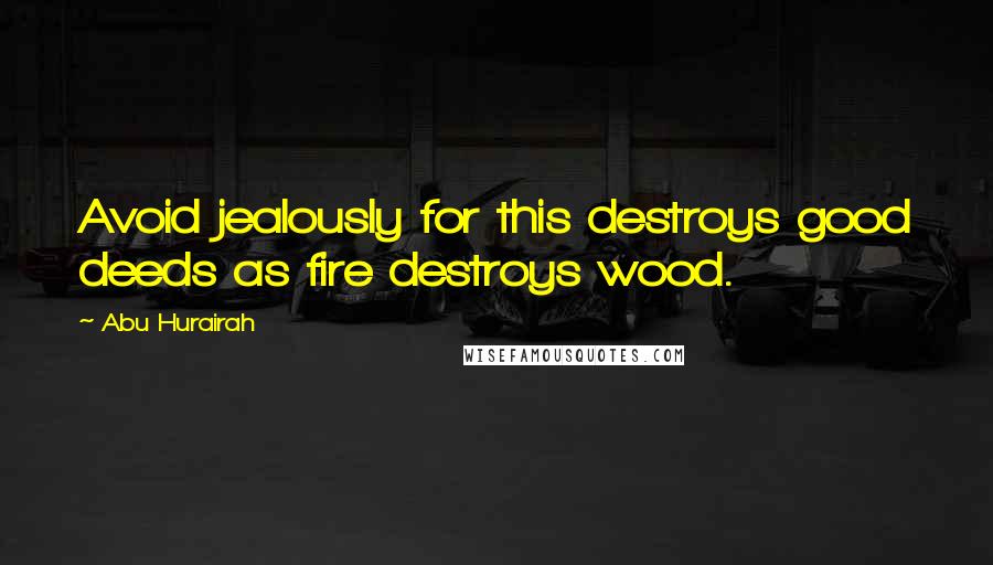 Abu Hurairah Quotes: Avoid jealously for this destroys good deeds as fire destroys wood.