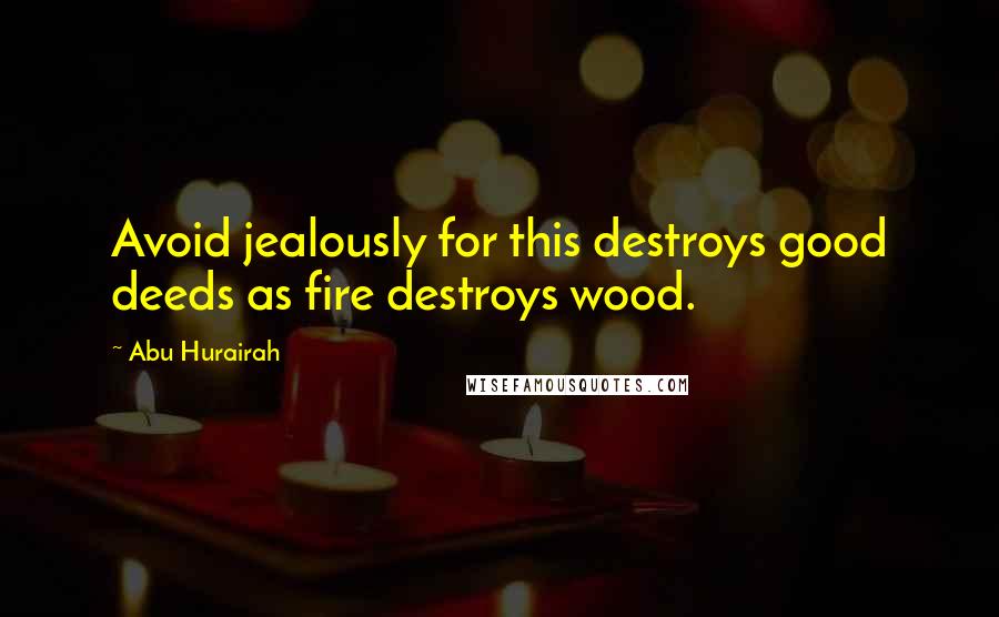 Abu Hurairah Quotes: Avoid jealously for this destroys good deeds as fire destroys wood.