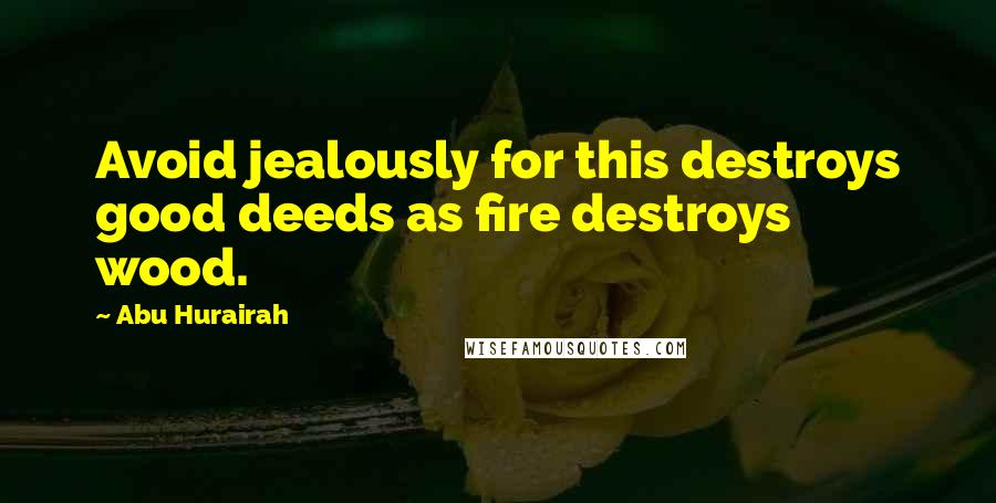 Abu Hurairah Quotes: Avoid jealously for this destroys good deeds as fire destroys wood.