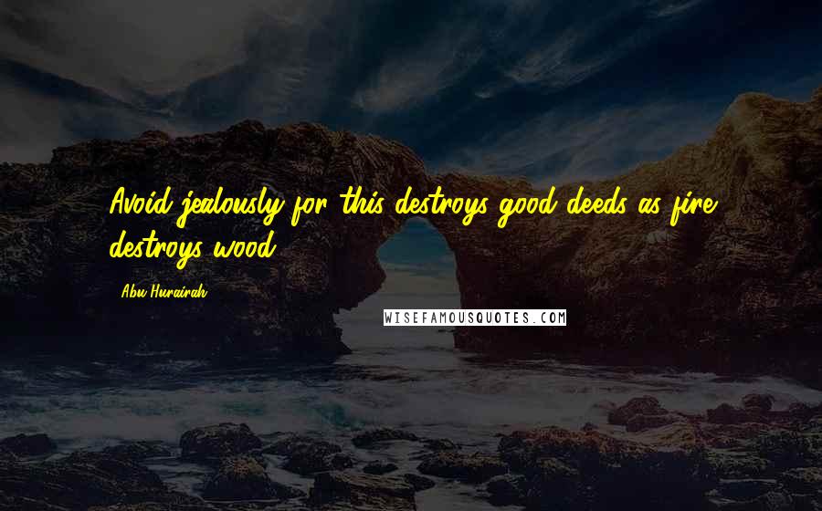 Abu Hurairah Quotes: Avoid jealously for this destroys good deeds as fire destroys wood.