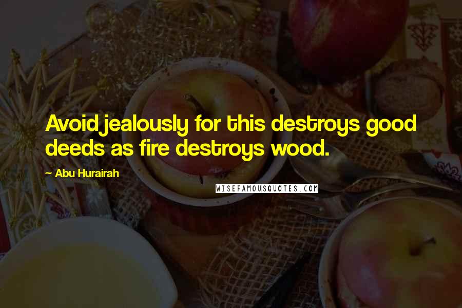 Abu Hurairah Quotes: Avoid jealously for this destroys good deeds as fire destroys wood.