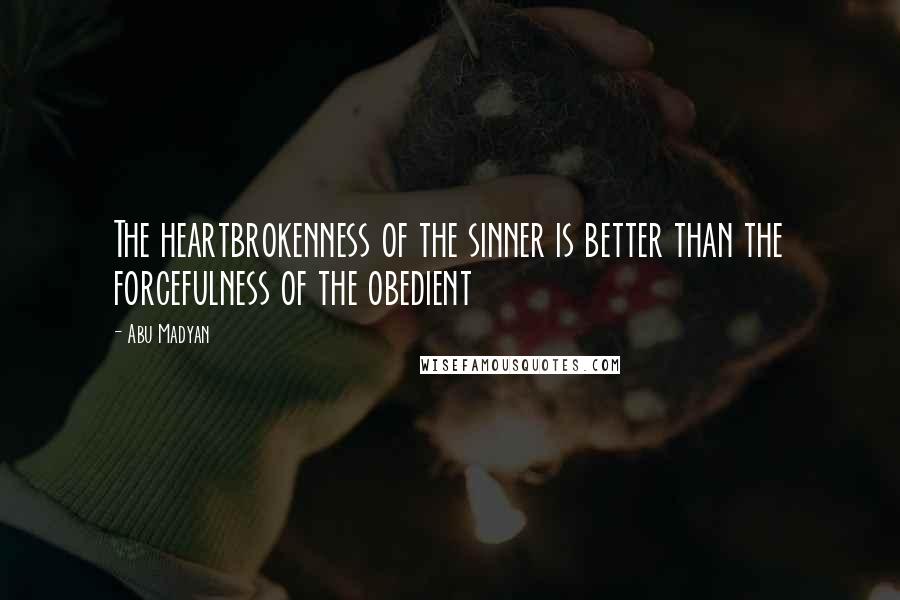 Abu Madyan Quotes: The heartbrokenness of the sinner is better than the forcefulness of the obedient