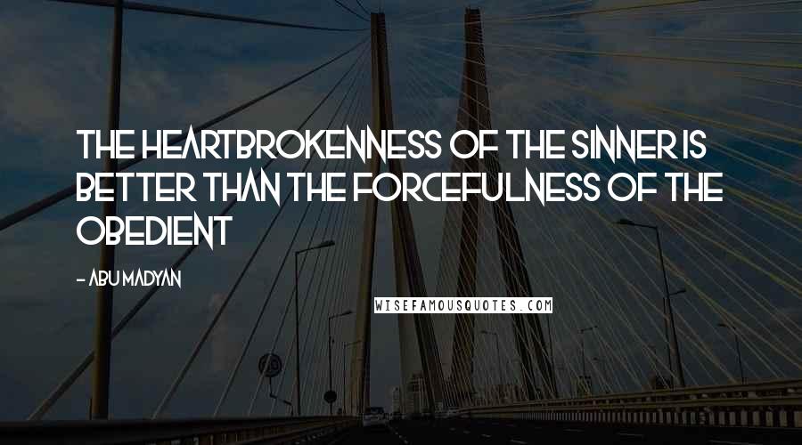 Abu Madyan Quotes: The heartbrokenness of the sinner is better than the forcefulness of the obedient