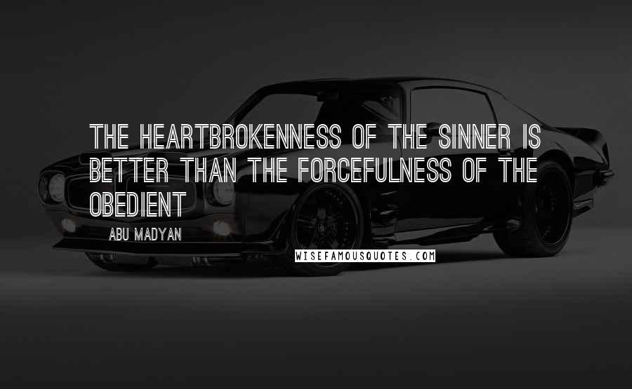 Abu Madyan Quotes: The heartbrokenness of the sinner is better than the forcefulness of the obedient