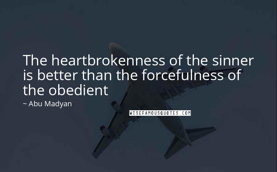 Abu Madyan Quotes: The heartbrokenness of the sinner is better than the forcefulness of the obedient