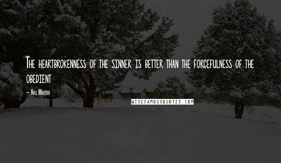 Abu Madyan Quotes: The heartbrokenness of the sinner is better than the forcefulness of the obedient