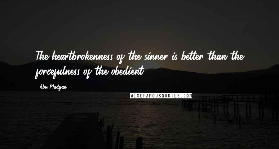 Abu Madyan Quotes: The heartbrokenness of the sinner is better than the forcefulness of the obedient