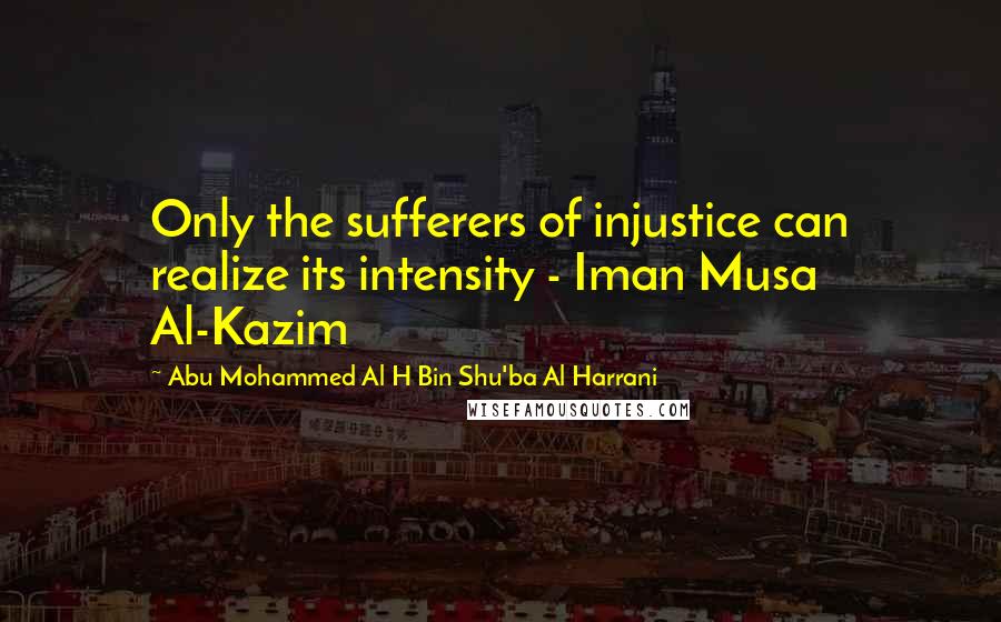 Abu Mohammed Al H Bin Shu'ba Al Harrani Quotes: Only the sufferers of injustice can realize its intensity - Iman Musa Al-Kazim