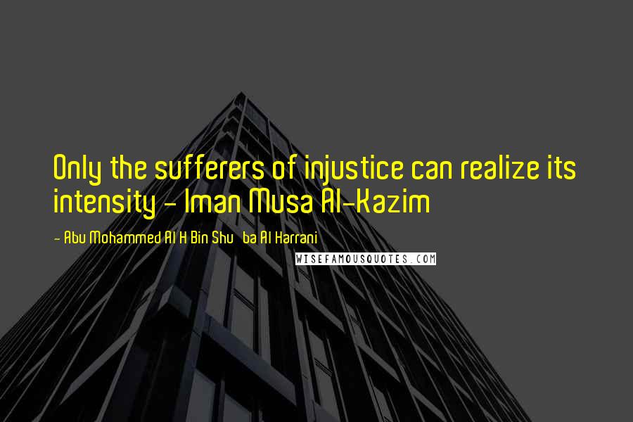 Abu Mohammed Al H Bin Shu'ba Al Harrani Quotes: Only the sufferers of injustice can realize its intensity - Iman Musa Al-Kazim