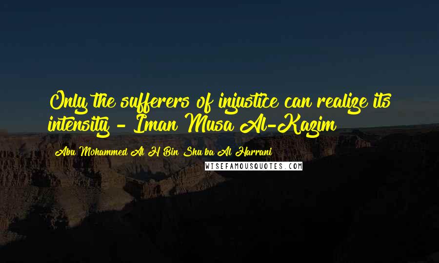 Abu Mohammed Al H Bin Shu'ba Al Harrani Quotes: Only the sufferers of injustice can realize its intensity - Iman Musa Al-Kazim