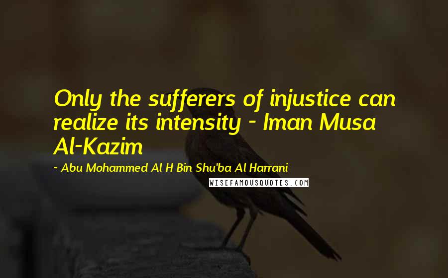 Abu Mohammed Al H Bin Shu'ba Al Harrani Quotes: Only the sufferers of injustice can realize its intensity - Iman Musa Al-Kazim