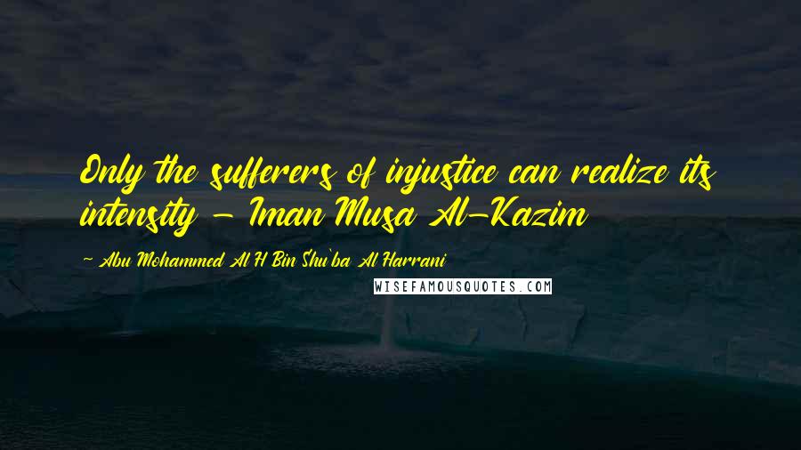 Abu Mohammed Al H Bin Shu'ba Al Harrani Quotes: Only the sufferers of injustice can realize its intensity - Iman Musa Al-Kazim