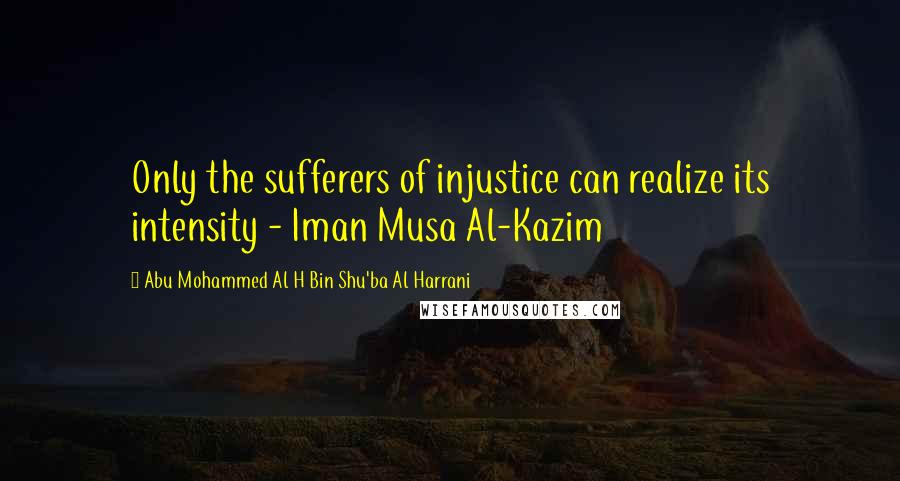 Abu Mohammed Al H Bin Shu'ba Al Harrani Quotes: Only the sufferers of injustice can realize its intensity - Iman Musa Al-Kazim