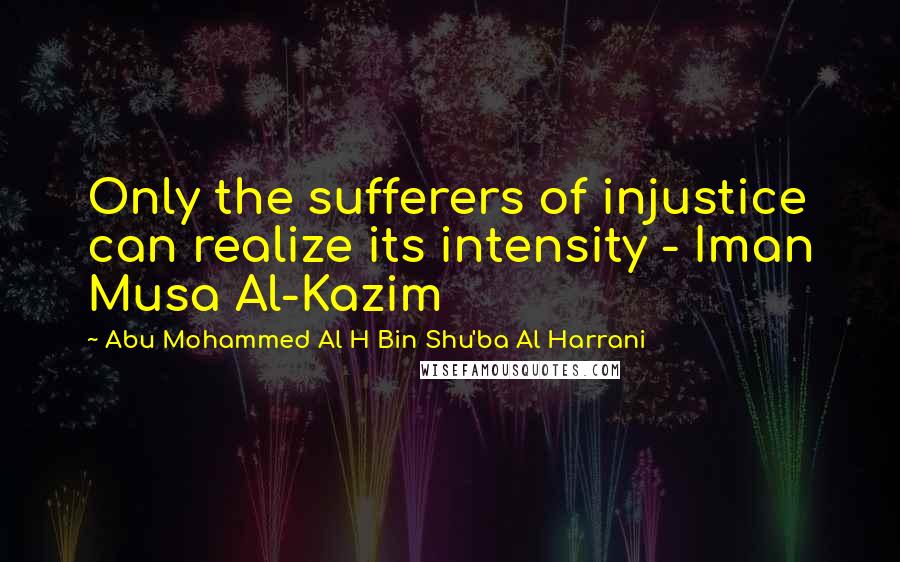 Abu Mohammed Al H Bin Shu'ba Al Harrani Quotes: Only the sufferers of injustice can realize its intensity - Iman Musa Al-Kazim