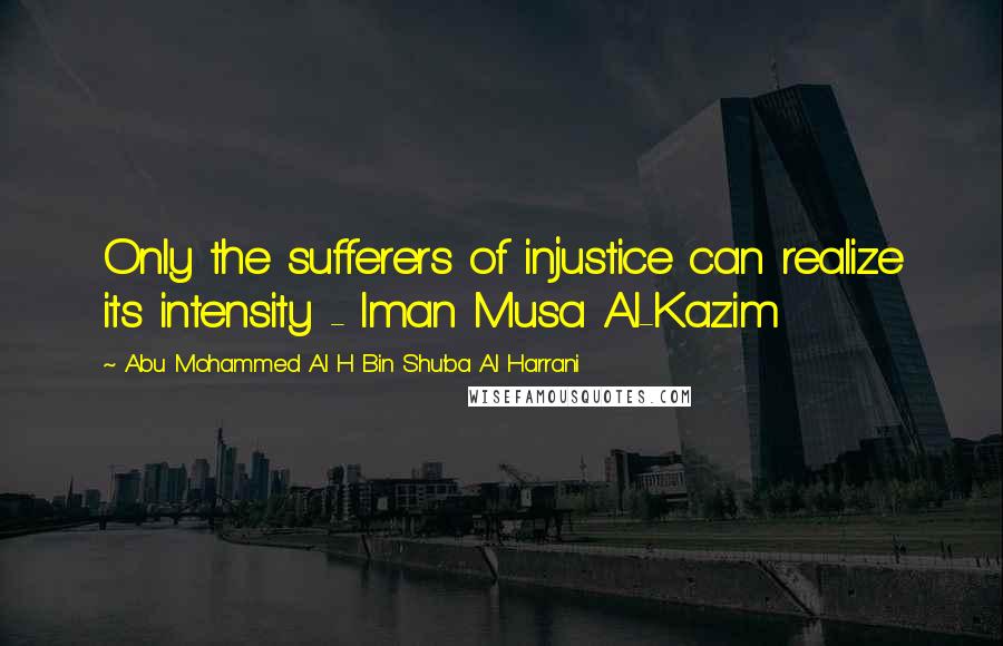 Abu Mohammed Al H Bin Shu'ba Al Harrani Quotes: Only the sufferers of injustice can realize its intensity - Iman Musa Al-Kazim