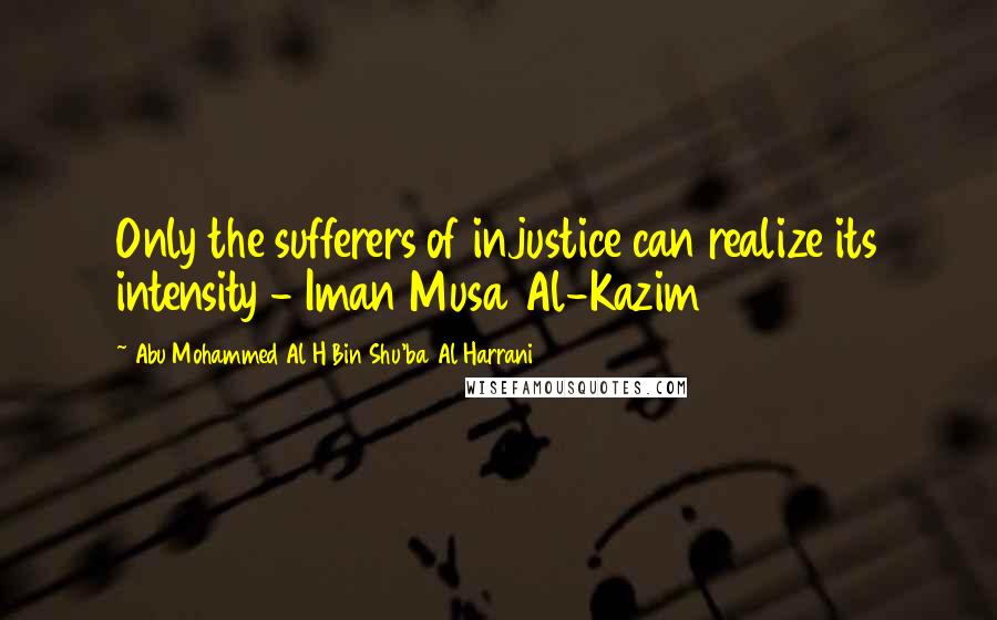 Abu Mohammed Al H Bin Shu'ba Al Harrani Quotes: Only the sufferers of injustice can realize its intensity - Iman Musa Al-Kazim