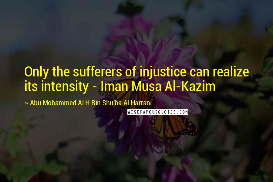 Abu Mohammed Al H Bin Shu'ba Al Harrani Quotes: Only the sufferers of injustice can realize its intensity - Iman Musa Al-Kazim