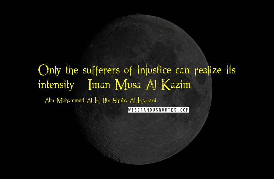 Abu Mohammed Al H Bin Shu'ba Al Harrani Quotes: Only the sufferers of injustice can realize its intensity - Iman Musa Al-Kazim