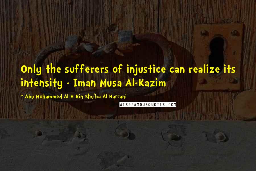 Abu Mohammed Al H Bin Shu'ba Al Harrani Quotes: Only the sufferers of injustice can realize its intensity - Iman Musa Al-Kazim