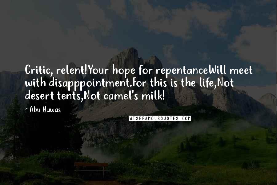 Abu Nuwas Quotes: Critic, relent!Your hope for repentanceWill meet with disapppointment.For this is the life,Not desert tents,Not camel's milk!