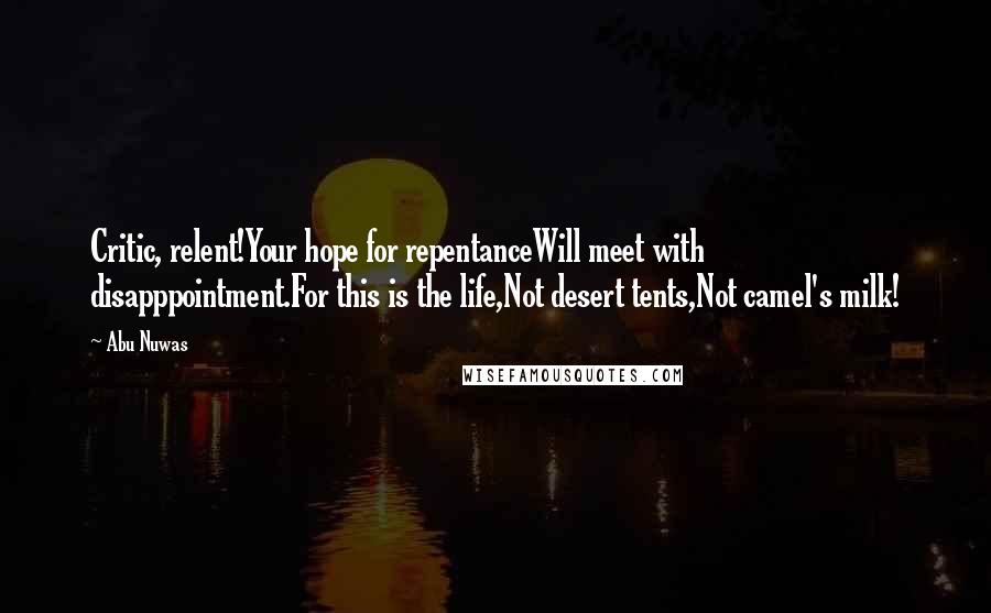 Abu Nuwas Quotes: Critic, relent!Your hope for repentanceWill meet with disapppointment.For this is the life,Not desert tents,Not camel's milk!