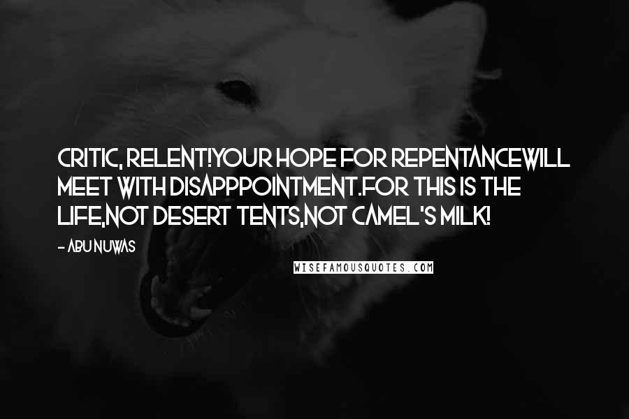 Abu Nuwas Quotes: Critic, relent!Your hope for repentanceWill meet with disapppointment.For this is the life,Not desert tents,Not camel's milk!