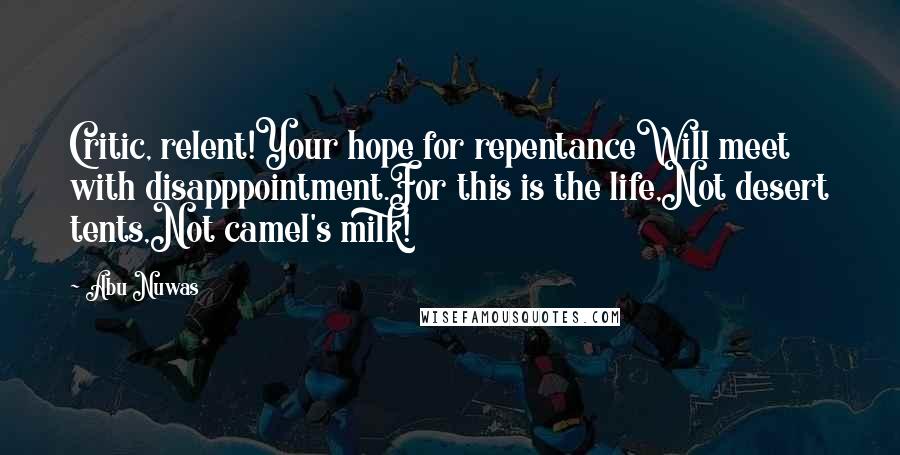 Abu Nuwas Quotes: Critic, relent!Your hope for repentanceWill meet with disapppointment.For this is the life,Not desert tents,Not camel's milk!