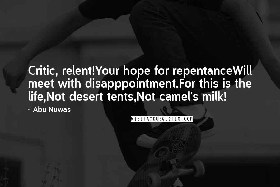 Abu Nuwas Quotes: Critic, relent!Your hope for repentanceWill meet with disapppointment.For this is the life,Not desert tents,Not camel's milk!