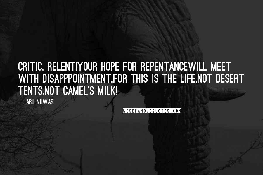 Abu Nuwas Quotes: Critic, relent!Your hope for repentanceWill meet with disapppointment.For this is the life,Not desert tents,Not camel's milk!