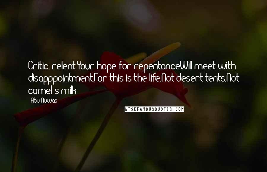 Abu Nuwas Quotes: Critic, relent!Your hope for repentanceWill meet with disapppointment.For this is the life,Not desert tents,Not camel's milk!