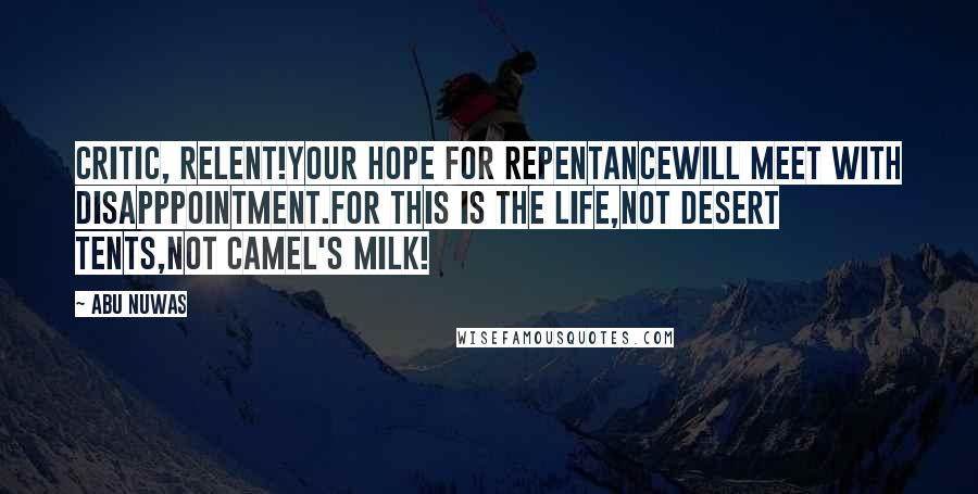 Abu Nuwas Quotes: Critic, relent!Your hope for repentanceWill meet with disapppointment.For this is the life,Not desert tents,Not camel's milk!