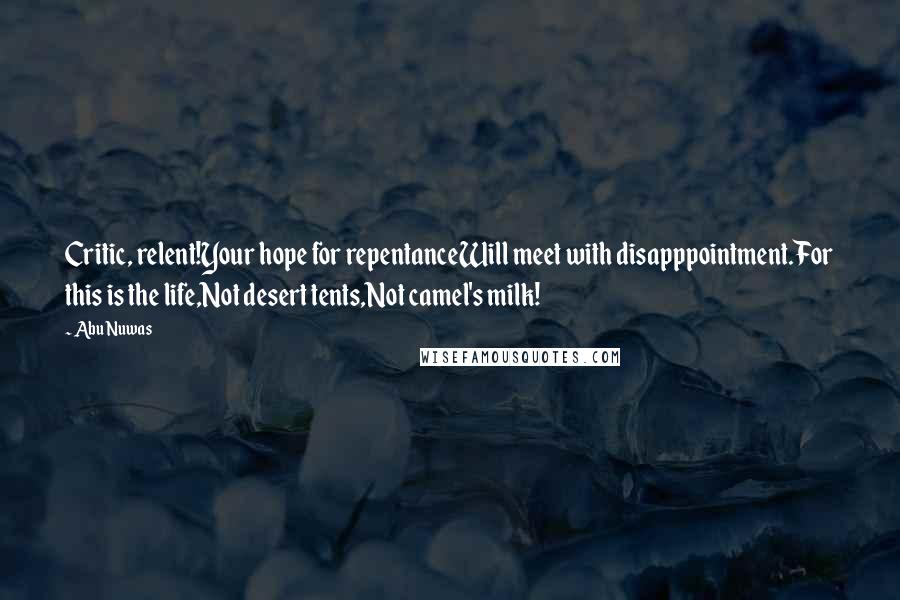 Abu Nuwas Quotes: Critic, relent!Your hope for repentanceWill meet with disapppointment.For this is the life,Not desert tents,Not camel's milk!