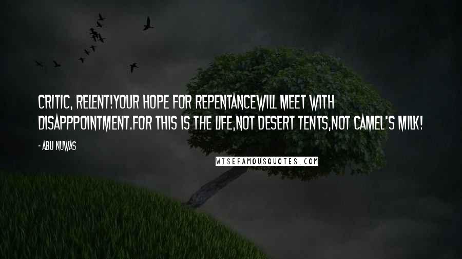 Abu Nuwas Quotes: Critic, relent!Your hope for repentanceWill meet with disapppointment.For this is the life,Not desert tents,Not camel's milk!