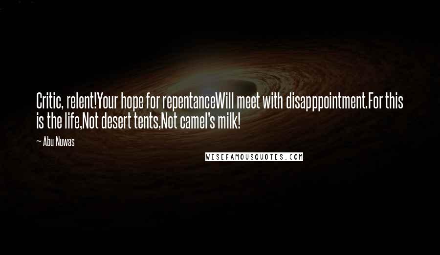 Abu Nuwas Quotes: Critic, relent!Your hope for repentanceWill meet with disapppointment.For this is the life,Not desert tents,Not camel's milk!