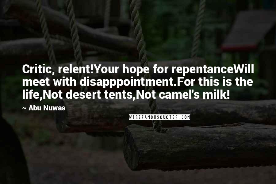 Abu Nuwas Quotes: Critic, relent!Your hope for repentanceWill meet with disapppointment.For this is the life,Not desert tents,Not camel's milk!