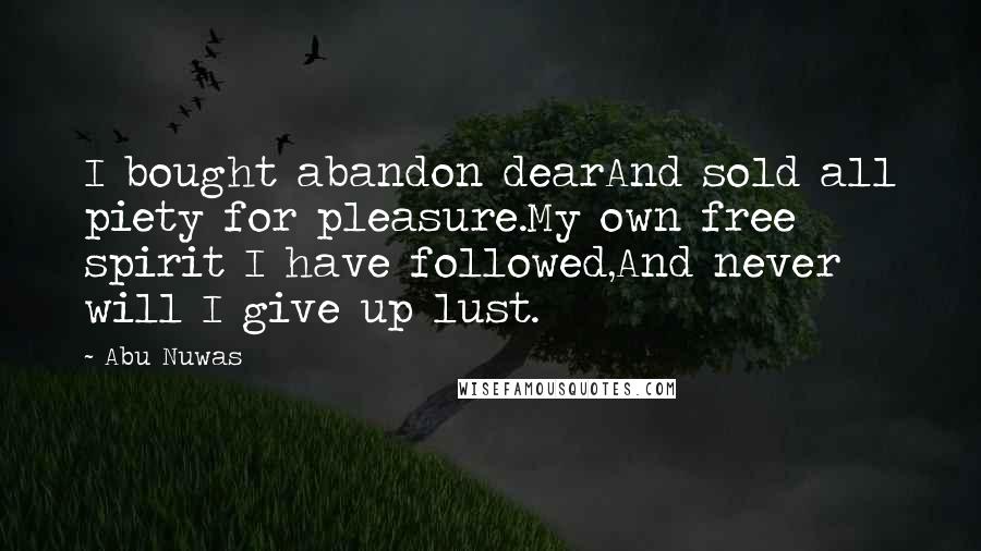 Abu Nuwas Quotes: I bought abandon dearAnd sold all piety for pleasure.My own free spirit I have followed,And never will I give up lust.