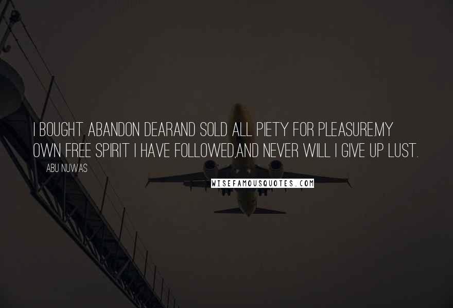 Abu Nuwas Quotes: I bought abandon dearAnd sold all piety for pleasure.My own free spirit I have followed,And never will I give up lust.