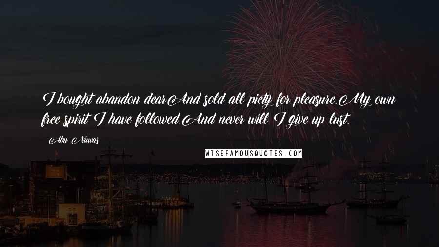 Abu Nuwas Quotes: I bought abandon dearAnd sold all piety for pleasure.My own free spirit I have followed,And never will I give up lust.