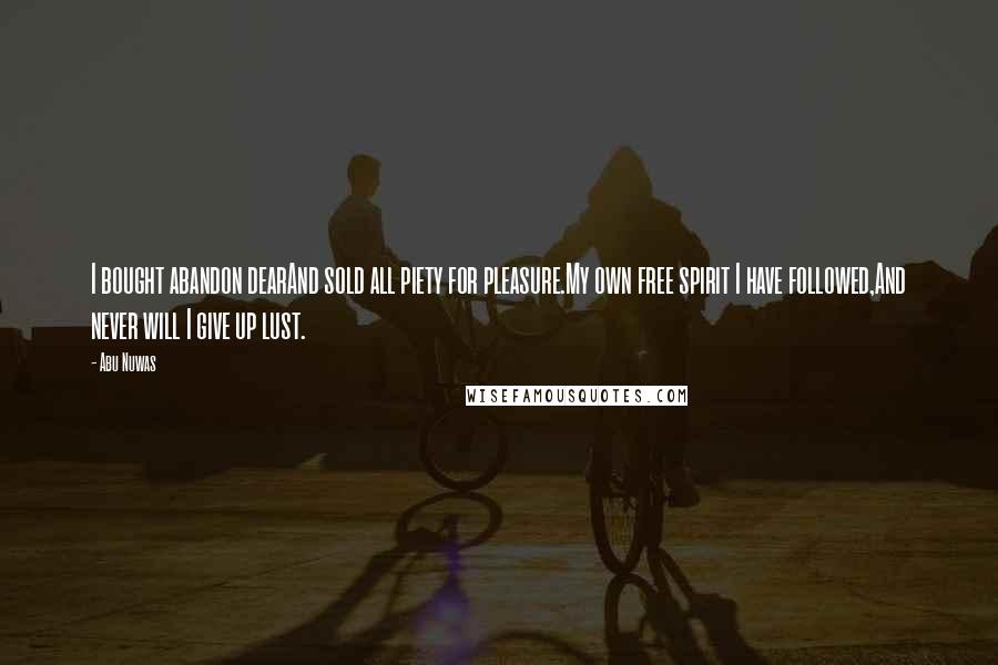 Abu Nuwas Quotes: I bought abandon dearAnd sold all piety for pleasure.My own free spirit I have followed,And never will I give up lust.