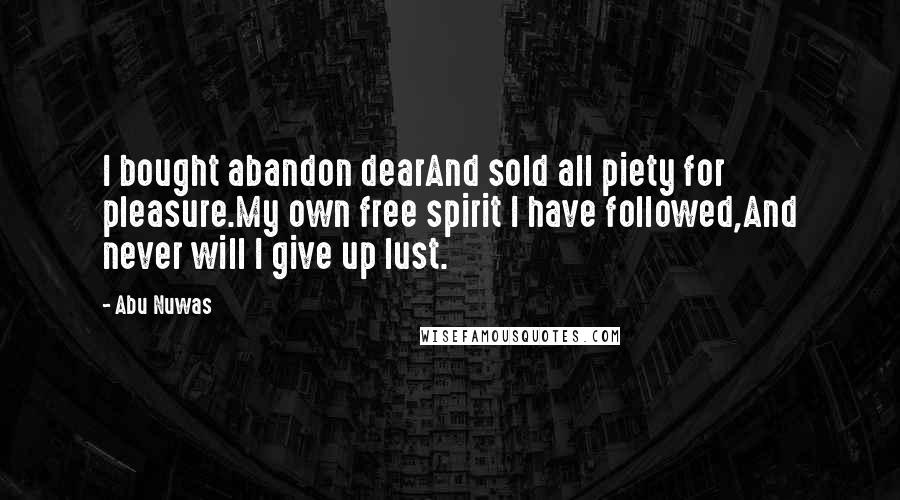 Abu Nuwas Quotes: I bought abandon dearAnd sold all piety for pleasure.My own free spirit I have followed,And never will I give up lust.