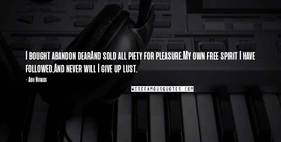 Abu Nuwas Quotes: I bought abandon dearAnd sold all piety for pleasure.My own free spirit I have followed,And never will I give up lust.