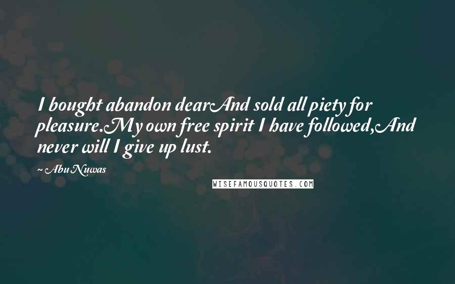 Abu Nuwas Quotes: I bought abandon dearAnd sold all piety for pleasure.My own free spirit I have followed,And never will I give up lust.